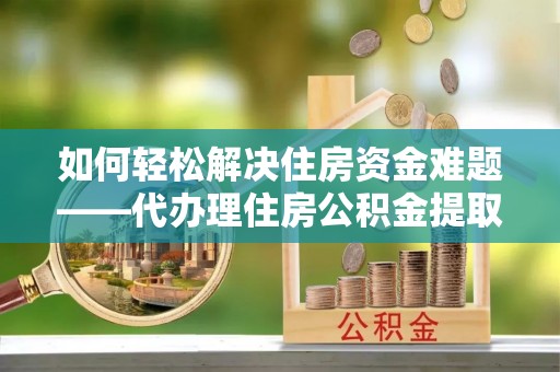 仁武如何轻松解决住房资金难题——代办理住房公积金提取服务详解