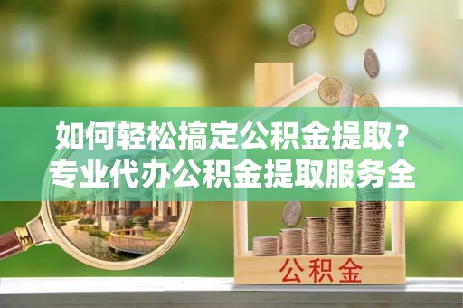 仁武如何轻松搞定公积金提取？专业代办公积金提取服务全解析