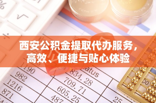 仁武西安公积金提取代办服务，高效、便捷与贴心体验