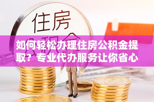 仁武如何轻松办理住房公积金提取？专业代办服务让你省心无忧