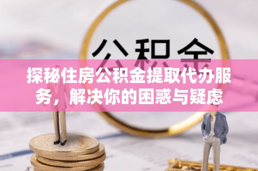 仁武探秘住房公积金提取代办服务，解决你的困惑与疑虑