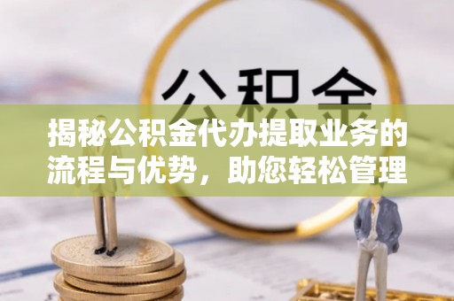 仁武揭秘公积金代办提取业务的流程与优势，助您轻松管理财务