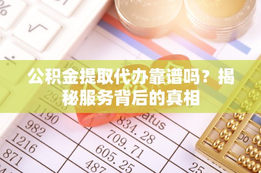 仁武公积金提取代办靠谱吗？揭秘服务背后的真相
