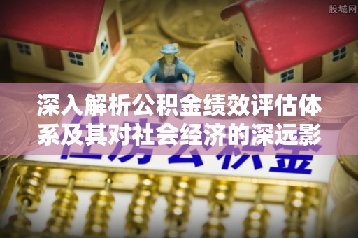 仁武深入解析公积金绩效评估体系及其对社会经济的深远影响