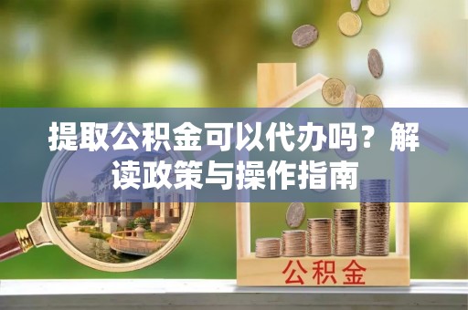 仁武提取公积金可以代办吗？解读政策与操作指南