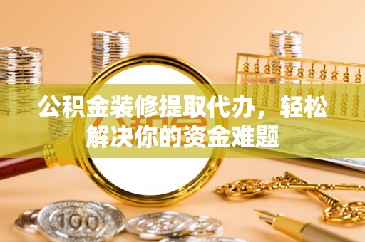 仁武公积金装修提取代办，轻松解决你的资金难题