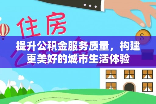 仁武提升公积金服务质量，构建更美好的城市生活体验