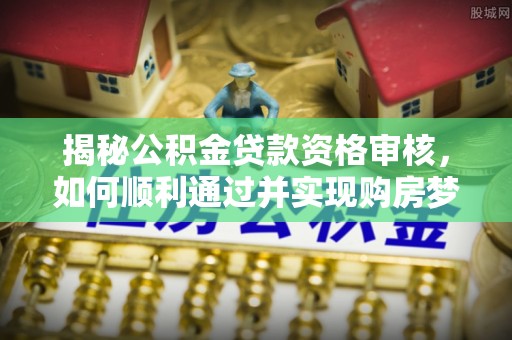 仁武揭秘公积金贷款资格审核，如何顺利通过并实现购房梦想