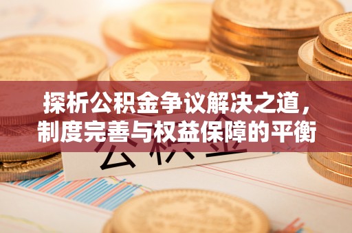 仁武探析公积金争议解决之道，制度完善与权益保障的平衡点