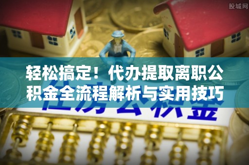 仁武轻松搞定！代办提取离职公积金全流程解析与实用技巧