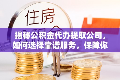 仁武揭秘公积金代办提取公司，如何选择靠谱服务，保障你的资金安全