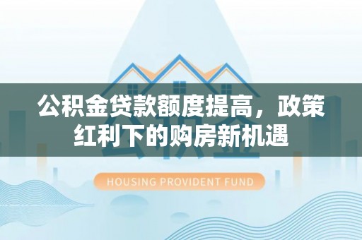 仁武公积金贷款额度提高，政策红利下的购房新机遇