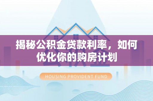仁武揭秘公积金贷款利率，如何优化你的购房计划