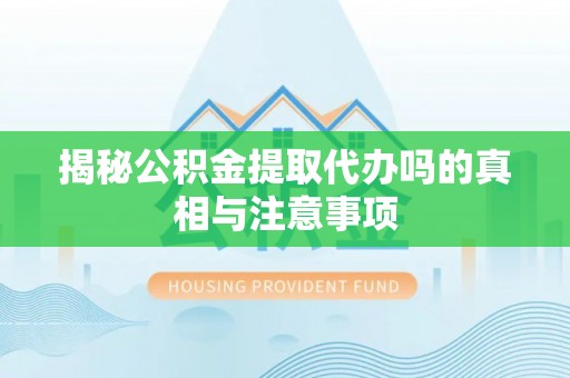 仁武揭秘公积金提取代办吗的真相与注意事项