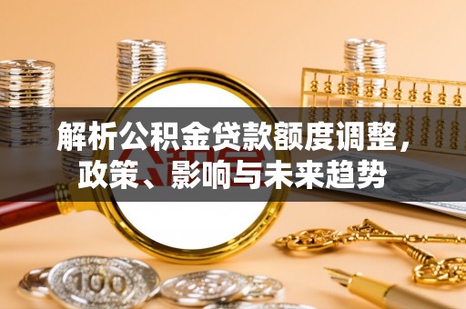 仁武解析公积金贷款额度调整，政策、影响与未来趋势