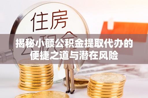 仁武揭秘小额公积金提取代办的便捷之道与潜在风险