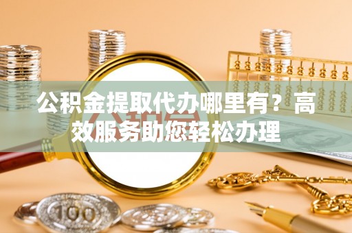 仁武公积金提取代办哪里有？高效服务助您轻松办理