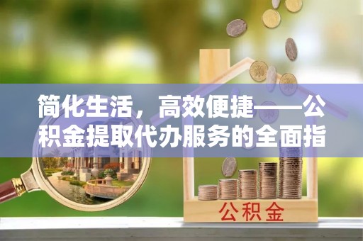 仁武简化生活，高效便捷——公积金提取代办服务的全面指南