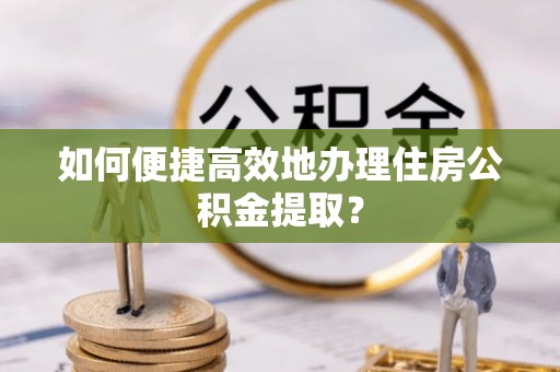 仁武如何便捷高效地办理住房公积金提取？