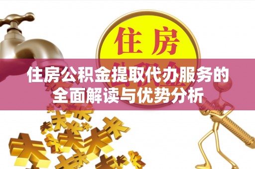仁武住房公积金提取代办服务的全面解读与优势分析