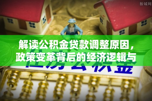 仁武解读公积金贷款调整原因，政策变革背后的经济逻辑与民生影响