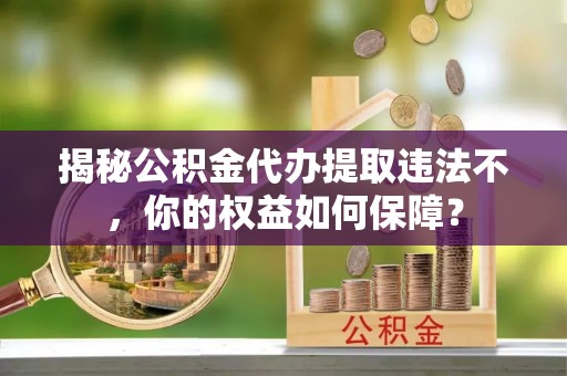 仁武揭秘公积金代办提取违法不，你的权益如何保障？